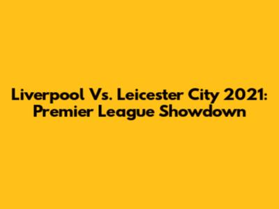 Liverpool Vs. Leicester City 2021: Premier League Showdown