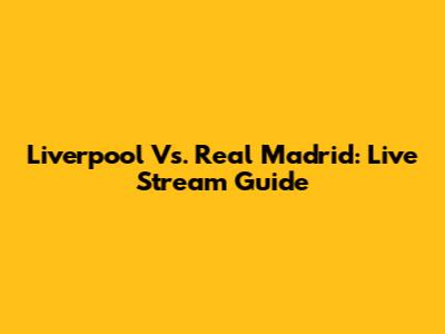 Liverpool Vs. Real Madrid: Live Stream Guide