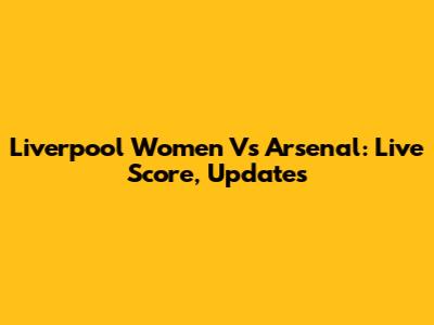 Liverpool Women Vs Arsenal: Live Score, Updates