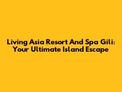 Living Asia Resort And Spa Gili: Your Ultimate Island Escape