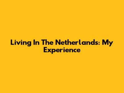 Living In The Netherlands: My Experience