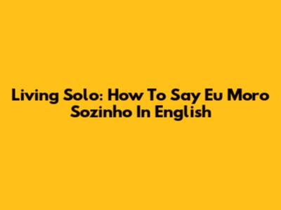 Living Solo: How To Say 'Eu Moro Sozinho' In English