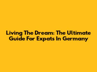 Living The Dream: The Ultimate Guide For Expats In Germany