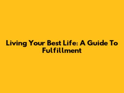 Living Your Best Life: A Guide To Fulfillment