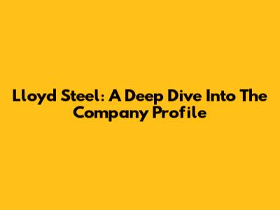 Lloyd Steel: A Deep Dive Into The Company Profile