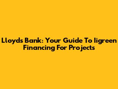 Lloyds Bank: Your Guide To Iigreen Financing For Projects