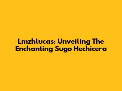 Lmzhlucas: Unveiling The Enchanting 'Sugo Hechicera'