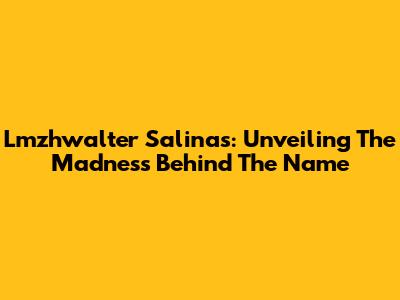 Lmzhwalter Salinas: Unveiling The Madness Behind The Name