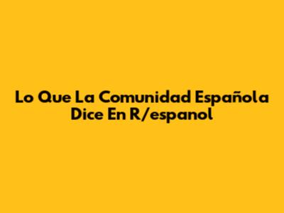 Lo Que La Comunidad Española Dice En R/espanol