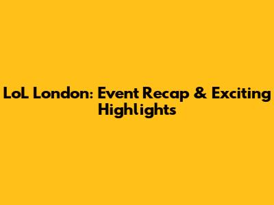 LoL London: Event Recap & Exciting Highlights