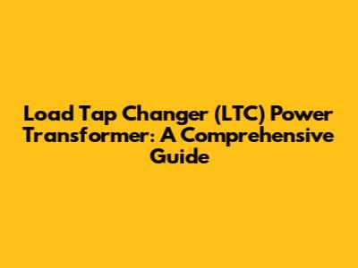 Load Tap Changer (LTC) Power Transformer: A Comprehensive Guide