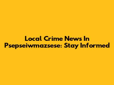 Local Crime News In Psepseiwmazsese: Stay Informed
