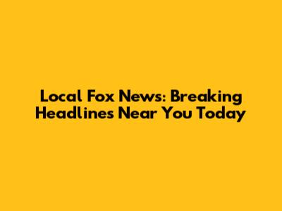 Local Fox News: Breaking Headlines Near You Today