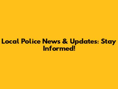 Local Police News & Updates: Stay Informed!