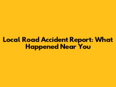 Local Road Accident Report: What Happened Near You