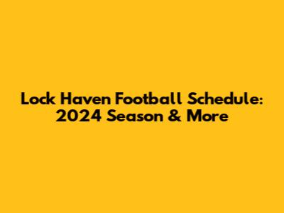 Lock Haven Football Schedule: 2024 Season & More