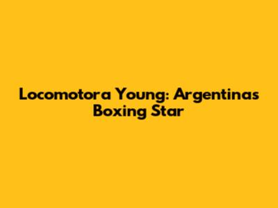 Locomotora Young: Argentina's Boxing Star
