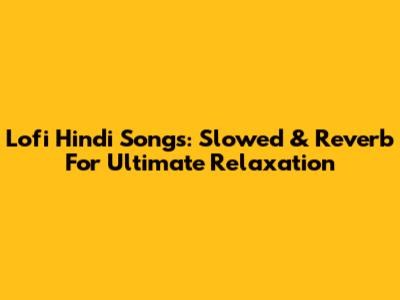 Lofi Hindi Songs: Slowed & Reverb For Ultimate Relaxation