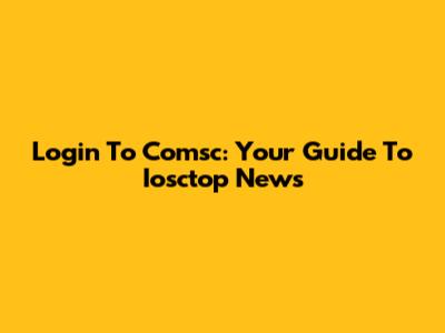 Login To Comsc: Your Guide To Iosctop News