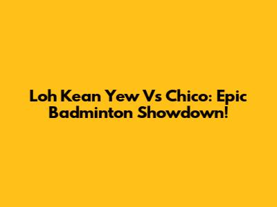 Loh Kean Yew Vs Chico: Epic Badminton Showdown!