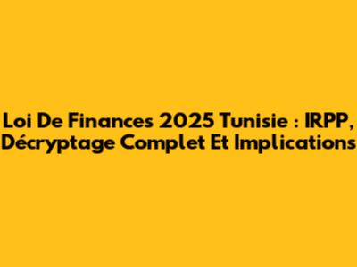 Loi De Finances 2025 Tunisie : IRPP, Décryptage Complet Et Implications