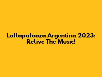Lollapalooza Argentina 2023: Relive The Music!