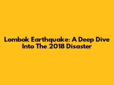 Lombok Earthquake: A Deep Dive Into The 2018 Disaster