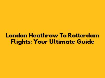 London Heathrow To Rotterdam Flights: Your Ultimate Guide