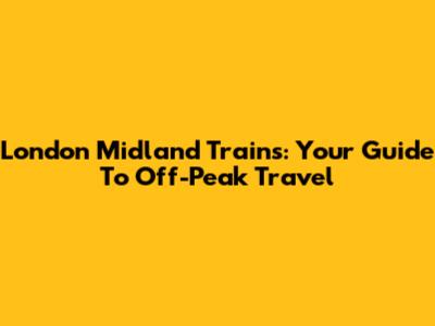 London Midland Trains: Your Guide To Off-Peak Travel
