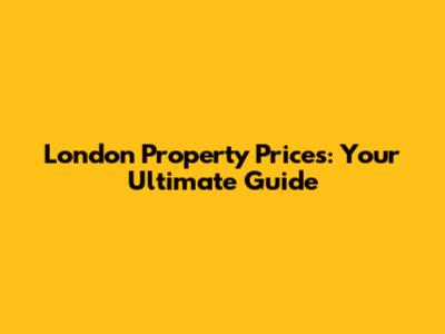 London Property Prices: Your Ultimate Guide
