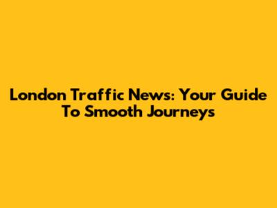 London Traffic News: Your Guide To Smooth Journeys