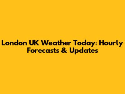 London UK Weather Today: Hourly Forecasts & Updates
