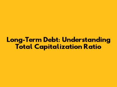 Long-Term Debt: Understanding Total Capitalization Ratio