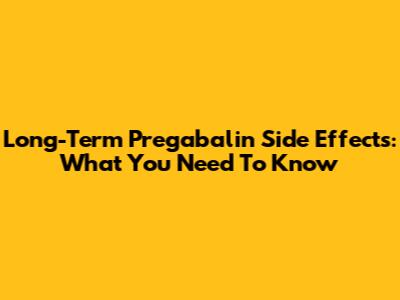 Long-Term Pregabalin Side Effects: What You Need To Know