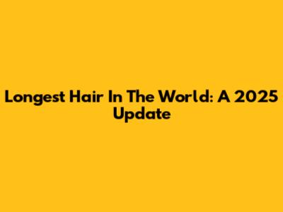Longest Hair In The World: A 2025 Update