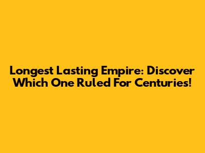 Longest Lasting Empire: Discover Which One Ruled For Centuries!