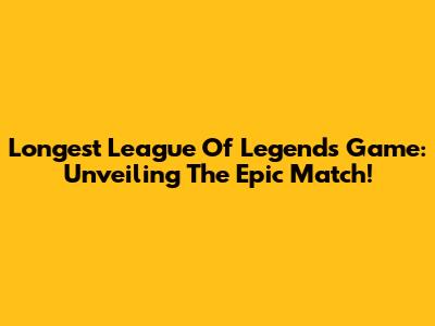 Longest League Of Legends Game: Unveiling The Epic Match!