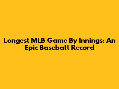 Longest MLB Game By Innings: An Epic Baseball Record