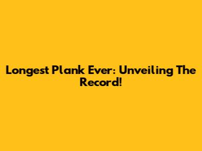 Longest Plank Ever: Unveiling The Record!