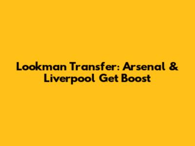 Lookman Transfer: Arsenal & Liverpool Get Boost