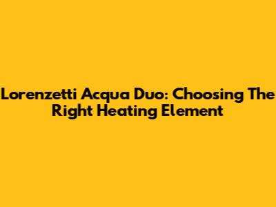 Lorenzetti Acqua Duo: Choosing The Right Heating Element
