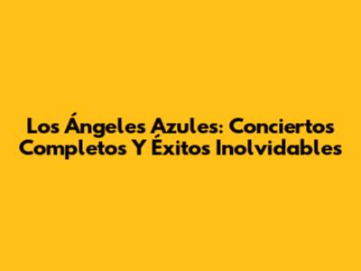 Los Ángeles Azules: Conciertos Completos Y Éxitos Inolvidables
