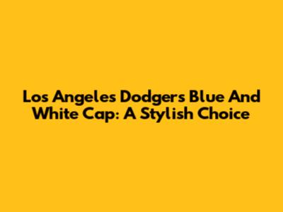 Los Angeles Dodgers Blue And White Cap: A Stylish Choice