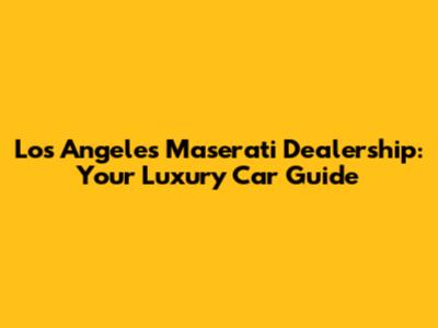 Los Angeles Maserati Dealership: Your Luxury Car Guide