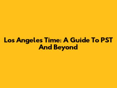 Los Angeles Time: A Guide To PST And Beyond