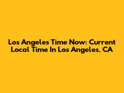 Los Angeles Time Now: Current Local Time In Los Angeles, CA