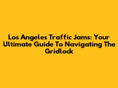 Los Angeles Traffic Jams: Your Ultimate Guide To Navigating The Gridlock