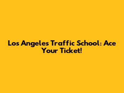 Los Angeles Traffic School: Ace Your Ticket!