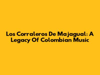 Los Corraleros De Majagual: A Legacy Of Colombian Music