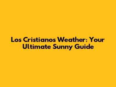 Los Cristianos Weather: Your Ultimate Sunny Guide
